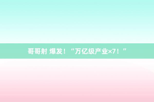 哥哥射 爆发！“万亿级产业×7！”