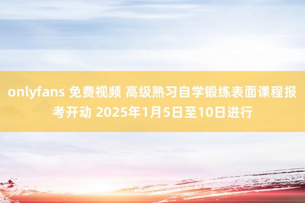 onlyfans 免费视频 高级熟习自学锻练表面课程报考开动 2025年1月5日至10日进行