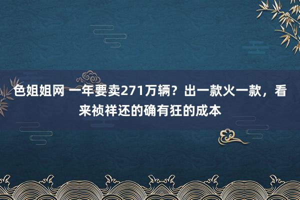 色姐姐网 一年要卖271万辆？出一款火一款，看来祯祥还的确有狂的成本