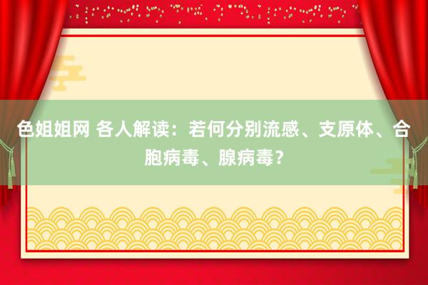 色姐姐网 各人解读：若何分别流感、支原体、合胞病毒、腺病毒？