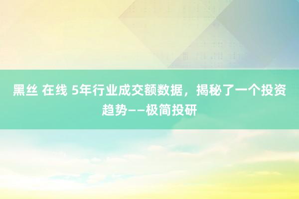 黑丝 在线 5年行业成交额数据，揭秘了一个投资趋势——极简投研