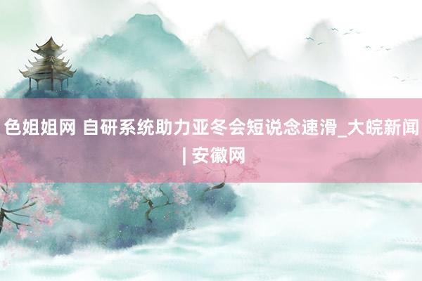 色姐姐网 自研系统助力亚冬会短说念速滑_大皖新闻 | 安徽网