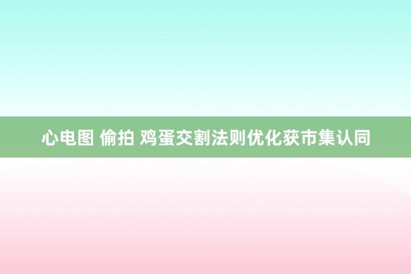 心电图 偷拍 鸡蛋交割法则优化获市集认同