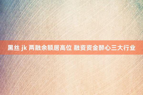 黑丝 jk 两融余额居高位 融资资金醉心三大行业