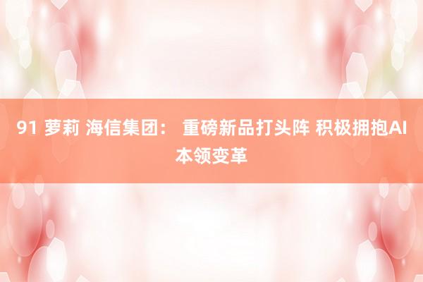 91 萝莉 海信集团： 重磅新品打头阵 积极拥抱AI本领变革