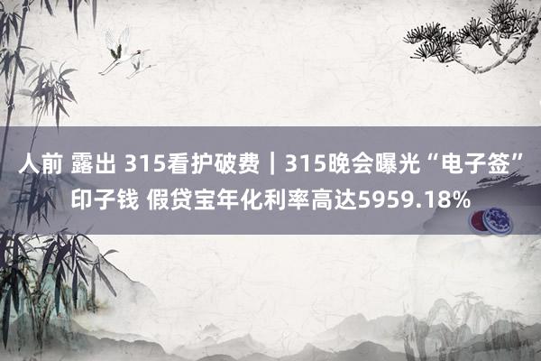 人前 露出 315看护破费｜315晚会曝光“电子签”印子钱 假贷宝年化利率高达5959.18%