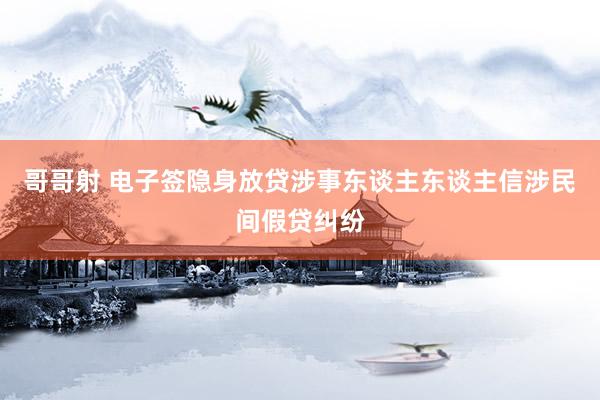哥哥射 电子签隐身放贷涉事东谈主东谈主信涉民间假贷纠纷