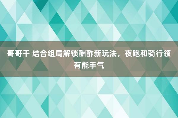 哥哥干 结合组局解锁酬酢新玩法，夜跑和骑行领有能手气