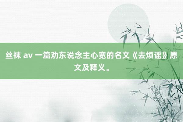 丝袜 av 一篇劝东说念主心宽的名文《去烦谣》原文及释义。