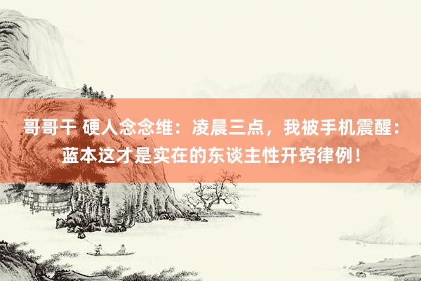 哥哥干 硬人念念维：凌晨三点，我被手机震醒：蓝本这才是实在的东谈主性开窍律例！
