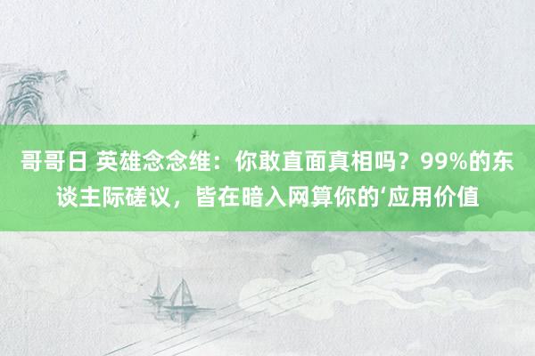 哥哥日 英雄念念维：你敢直面真相吗？99%的东谈主际磋议，皆在暗入网算你的‘应用价值