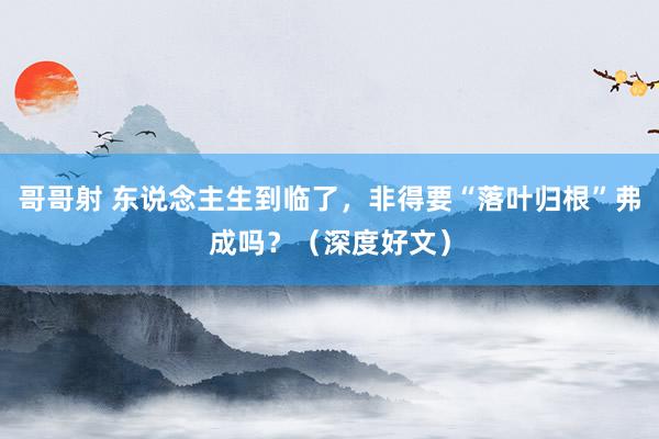 哥哥射 东说念主生到临了，非得要“落叶归根”弗成吗？（深度好文）