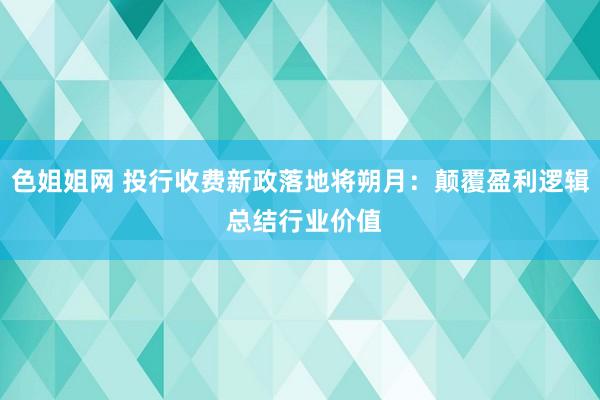 色姐姐网 投行收费新政落地将朔月：颠覆盈利逻辑 总结行业价值