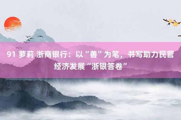 91 萝莉 浙商银行：以“善”为笔，书写助力民营经济发展“浙银答卷”