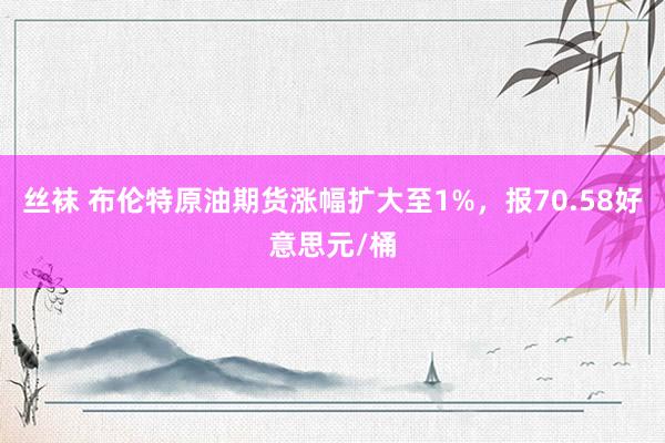 丝袜 布伦特原油期货涨幅扩大至1%，报70.58好意思元/桶