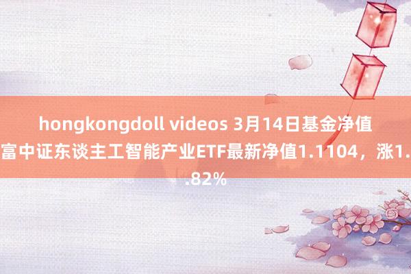 hongkongdoll videos 3月14日基金净值：华富中证东谈主工智能产业ETF最新净值1.1104，涨1.82%