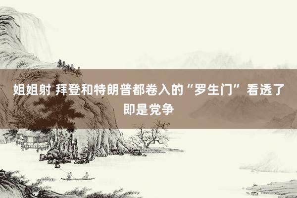 姐姐射 拜登和特朗普都卷入的“罗生门” 看透了即是党争