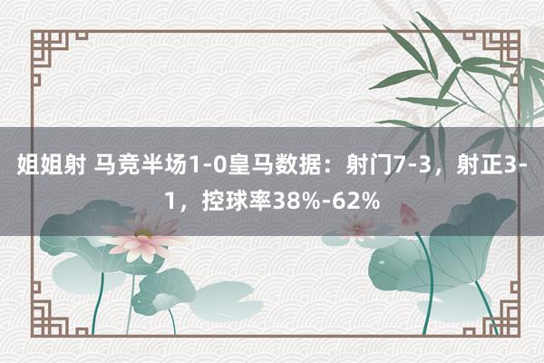 姐姐射 马竞半场1-0皇马数据：射门7-3，射正3-1，控球率38%-62%