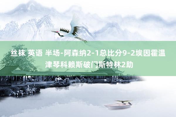 丝袜 英语 半场-阿森纳2-1总比分9-2埃因霍温 津琴科赖斯破门斯特林2助