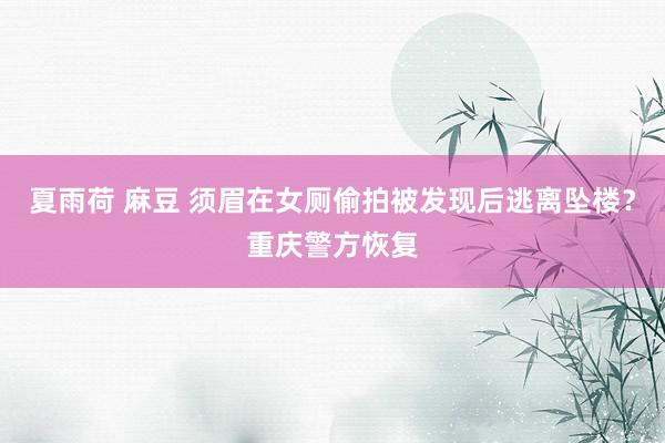 夏雨荷 麻豆 须眉在女厕偷拍被发现后逃离坠楼？重庆警方恢复