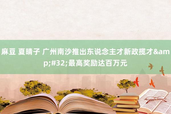 麻豆 夏晴子 广州南沙推出东说念主才新政揽才&#32;最高奖励达百万元