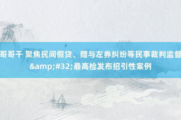 哥哥干 聚焦民间假贷、赠与左券纠纷等民事裁判监督&#32;最高检发布招引性案例