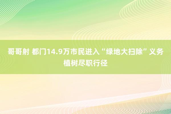 哥哥射 都门14.9万市民进入“绿地大扫除”义务植树尽职行径