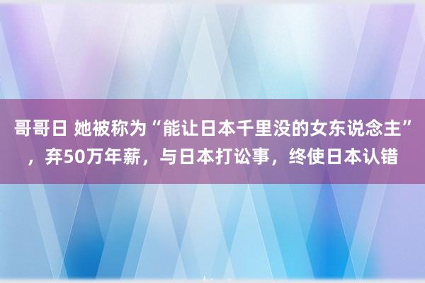 哥哥日 她被称为“能让日本千里没的女东说念主”，弃50万年薪，与日本打讼事，终使日本认错
