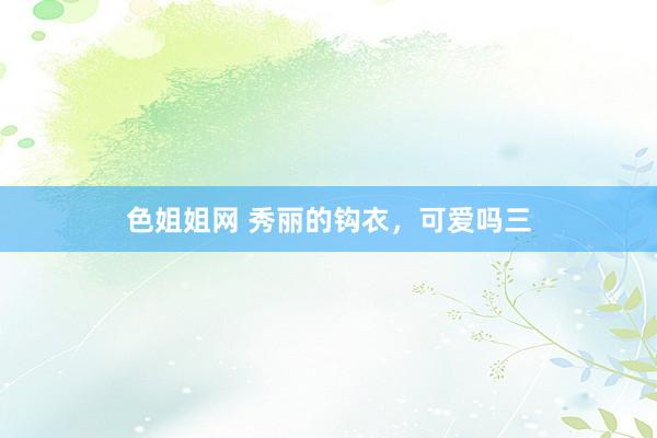 色姐姐网 秀丽的钩衣,可爱吗三