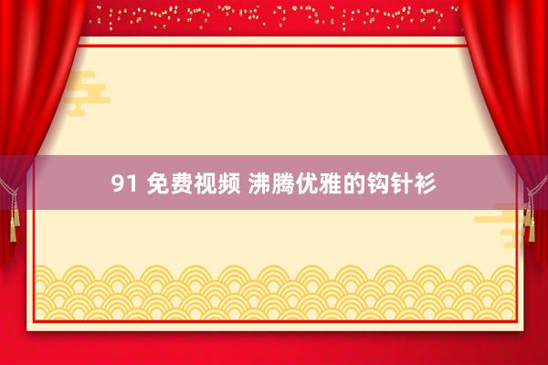 91 免费视频 沸腾优雅的钩针衫
