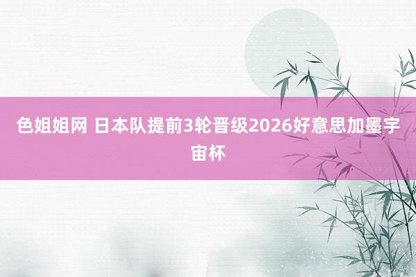 色姐姐网 日本队提前3轮晋级2026好意思加墨宇宙杯