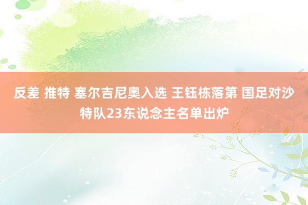 反差 推特 塞尔吉尼奥入选 王钰栋落第 国足对沙特队23东说念主名单出炉
