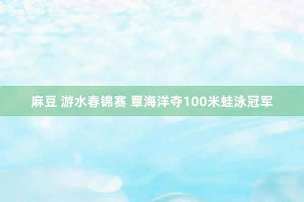 麻豆 游水春锦赛 覃海洋夺100米蛙泳冠军