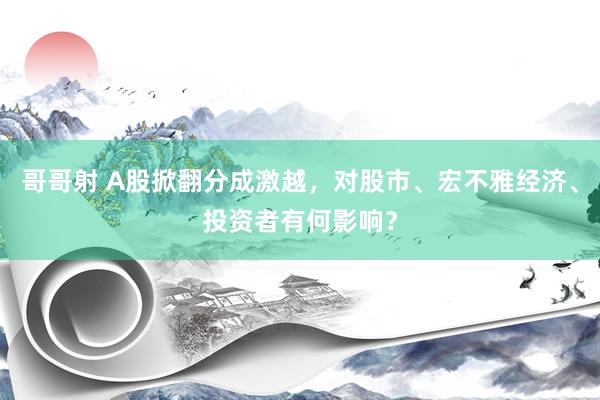 哥哥射 A股掀翻分成激越，对股市、宏不雅经济、投资者有何影响？