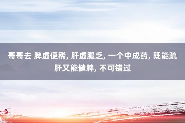 哥哥去 脾虚便稀， 肝虚腿乏， 一个中成药， 既能疏肝又能健脾， 不可错过