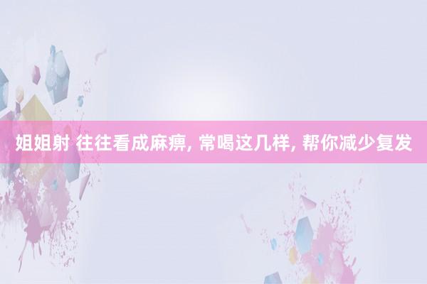 姐姐射 往往看成麻痹， 常喝这几样， 帮你减少复发