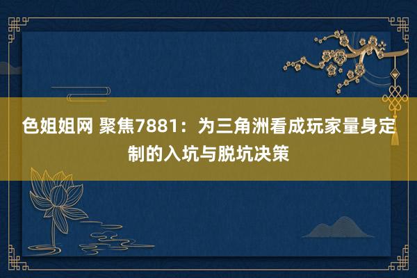 色姐姐网 聚焦7881：为三角洲看成玩家量身定制的入坑与脱坑决策