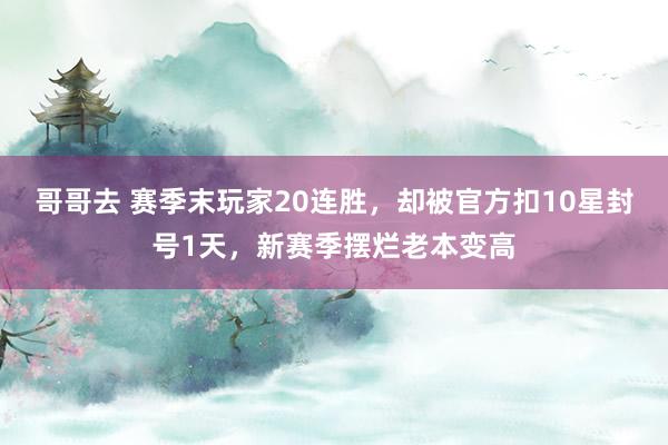 哥哥去 赛季末玩家20连胜，却被官方扣10星封号1天，新赛季摆烂老本变高