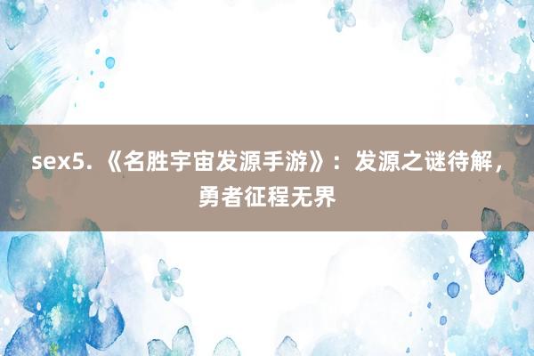 sex5. 《名胜宇宙发源手游》：发源之谜待解，勇者征程无界