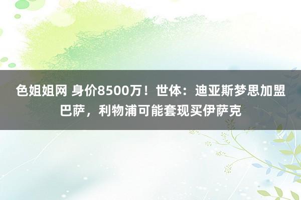 色姐姐网 身价8500万！世体：迪亚斯梦思加盟巴萨，利物浦可能套现买伊萨克