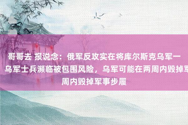 哥哥去 报说念：俄军反攻实在将库尔斯克乌军一分为二，乌军士兵濒临被包围风险，乌军可能在两周内毁掉军事步履