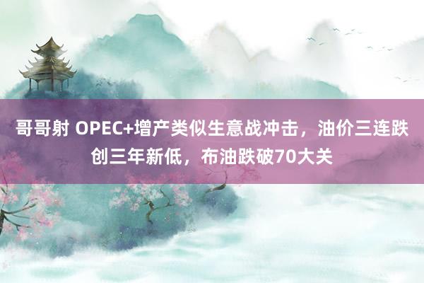 哥哥射 OPEC+增产类似生意战冲击，油价三连跌创三年新低，布油跌破70大关