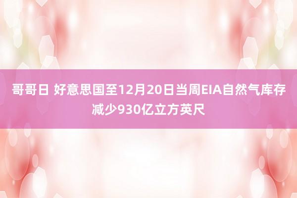 哥哥日 好意思国至12月20日当周EIA自然气库存减少930亿立方英尺