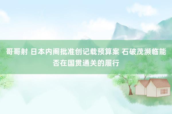 哥哥射 日本内阁批准创记载预算案 石破茂濒临能否在国贯通关的履行