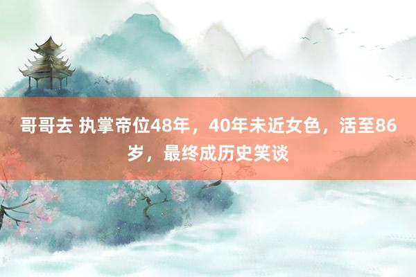 哥哥去 执掌帝位48年，40年未近女色，活至86岁，最终成历史笑谈