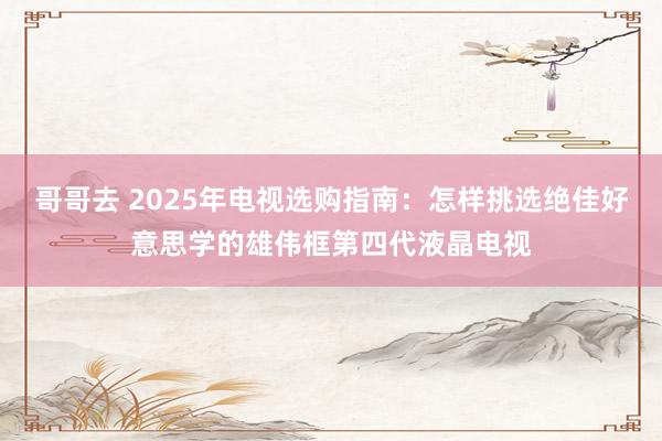 哥哥去 2025年电视选购指南：怎样挑选绝佳好意思学的雄伟框第四代液晶电视