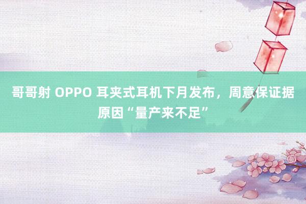 哥哥射 OPPO 耳夹式耳机下月发布，周意保证据原因“量产来不足”