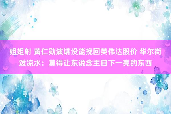 姐姐射 黄仁勋演讲没能挽回英伟达股价 华尔街泼凉水：莫得让东说念主目下一亮的东西
