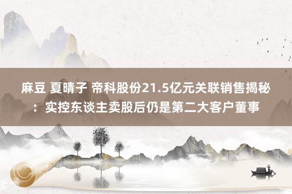 麻豆 夏晴子 帝科股份21.5亿元关联销售揭秘：实控东谈主卖股后仍是第二大客户董事