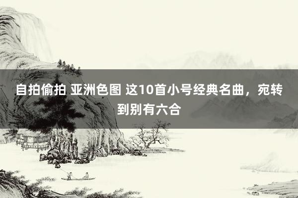 自拍偷拍 亚洲色图 这10首小号经典名曲，宛转到别有六合